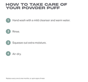 To The Point Dual-Sided Powder Puff Green care infographic: HOW TO TAKE CARE OF YOUR POWDER PUFF — 1. Hand wash with a mild cleanser and warm water. 2. Rinse. 3. Squeeze out extra moisture. 4. Air-dry. Replace every one to two months, or upon signs of wear.